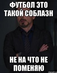 футбол это такой соблазн не на что не поменяю