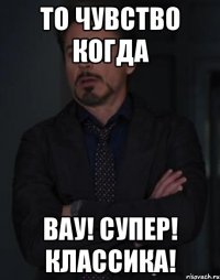 то чувство когда вау! супер! классика!