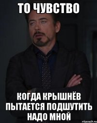 то чувство когда крышнёв пытается подшутить надо мной