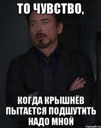 то чувство, когда крышнёв пытается подшутить надо мной