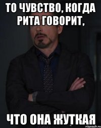 то чувство, когда рита говорит, что она жуткая