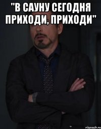 "в сауну сегодня приходи, приходи" 