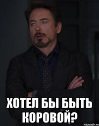  хотел бы быть коровой?