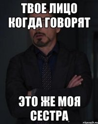 твое лицо когда говорят это же моя сестра