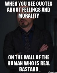 when you see quotes about feelings and morality on the wall of the human who is real bastard