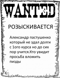 РОЗЫСКИВАЕТСЯ Александр пастушенко который не здал долги с 1ого курса но до сих пор учится.Кто увидит просьба вломить пизды