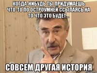 когда-нибудь ты придумаешь что-то по остроумней ссылаясь на то что это будет... совсем другая история