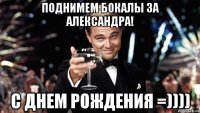 поднимем бокалы за александра! с днем рождения =))))