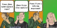 Рома: Діма прівет,ідем в парк? Діма: Ну да січас одінусь! Рома: Я ужє у тебе під воротами!