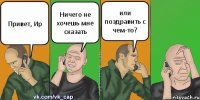 Привет, Ир Ничего не хочешь мне сказать или поздравить с чем-то?