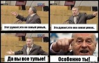 Этот думает,что он самый умный.. Эта думает,что она самая умная.. Да вы все тупые! Особенно ты!