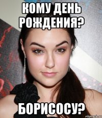 кому день рождения? борисосу?