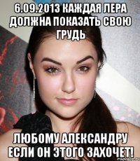 6.09.2013 каждая лера должна показать свою грудь любому александру если он этого захочет!