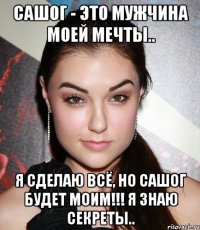 сашог - это мужчина моей мечты.. я сделаю всё, но сашог будет моим!!! я знаю секреты..