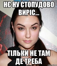 нє ну стопудово виріс... тільки не там де треба