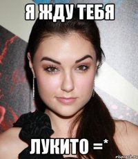 я жду тебя лукито =*