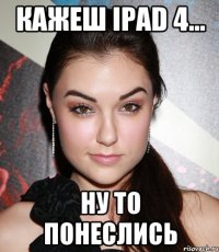 кажеш ipad 4... ну то понеслись