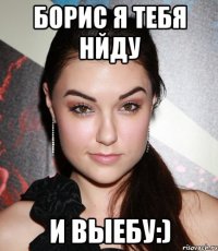 борис я тебя нйду и выебу:)