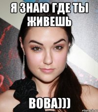 я знаю где ты живешь вова)))