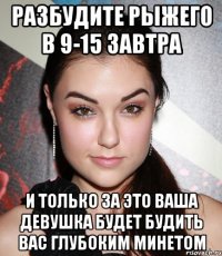 разбудите рыжего в 9-15 завтра и только за это ваша девушка будет будить вас глубоким минетом