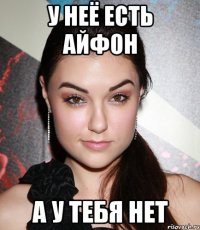 у неё есть айфон а у тебя нет