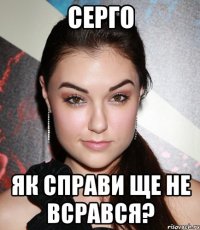 серго як справи ще не всрався?