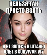 нельзя так просто взять и не залесь в штаны илье в survivor viy