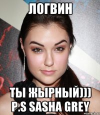 логвин ты жырный))) p.s sasha grey