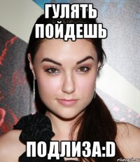 гулять пойдешь подлиза:d