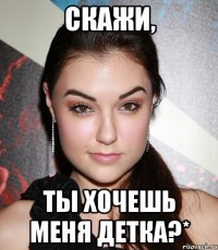 скажи, ты хочешь меня детка?*