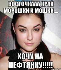 восточкааа край морошки и мошки.... хочу на нефтянку!!!