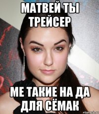 матвей ты трейсер ме такие на да для сёмак