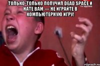 только-только получил dead space и нате вам — не играйте в компьютерную игру! 