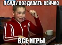 я буду создавать сейчас все игры