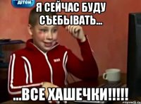 я сейчас буду съебывать... ...все хашечки!!!