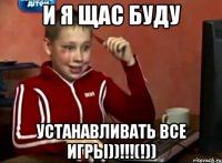 и я щас буду устанавливать все игры))!!!(!))