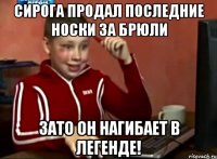 сирога продал последние носки за брюли зато он нагибает в легенде!