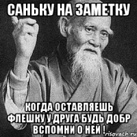 саньку на заметку когда оставляешь флешку у друга будь добр вспомни о ней !