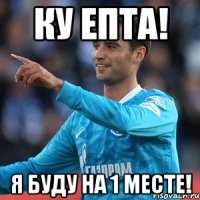 ку епта! я буду на 1 месте!