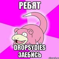 ребят dropsydies заебись