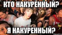 кто накуренный? я накуренный?