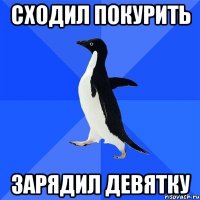 сходил покурить зарядил девятку