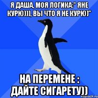 я даша, моя логика:" яне курю))), вы что я не курю)" на перемене : дайте сигарету))