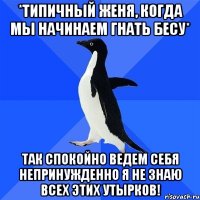 *типичный женя, когда мы начинаем гнать бесу* так спокойно ведем себя непринужденно я не знаю всех этих утырков!