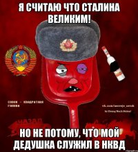 я считаю что сталина великим! но не потому, что мой дедушка служил в нквд