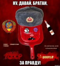 ну, давай, братан, за правду!