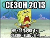 сезон 2013 ну когда же ты закончишься ?!