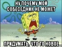 ну почему мой собеседник не может придумать, что то новое