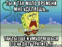 ты и так мало времени мне уделяешь... так ты ещё и умудряешься его на доту тратить..((