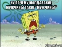 ну почему молдавские мужчины такие "мужчины" 